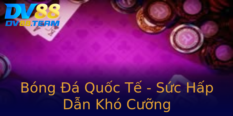 Bóng Đá Quốc Tế - Sức Hấp Dẫn Khó Cưỡng Bóng Đá Quốc Tế - Sức Hấp Dẫn Khó Cưỡng
