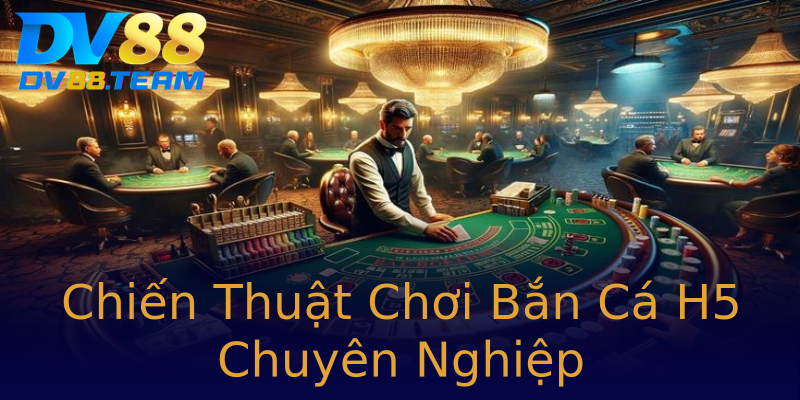 Chiến Thuật Chơi Bắn Cá H5 Chuyên Nghiệp Chiến Thuật Chơi Bắn Cá H5 Chuyên Nghiệp