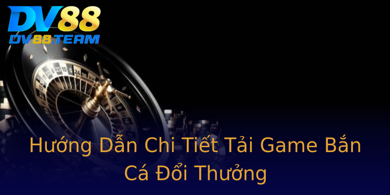 Hướng Dẫn Chi Tiết Tải Game Bắn Cá Đổi Thưởng