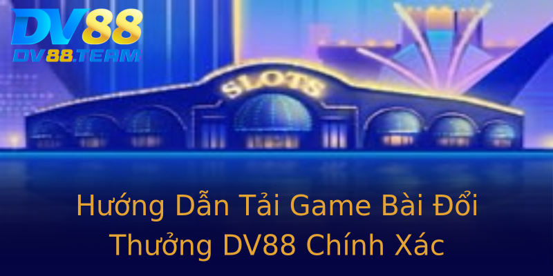 Hướng Dẫn Tải Game Bài Đổi Thưởng DV88 Chính Xác