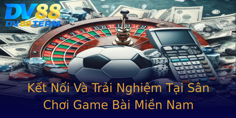 Kết Nối Và Trải Nghiệm Tại Sân Chơi Game Bài Miền Nam Kết Nối Và Trải Nghiệm Tại Sân Chơi Game Bài Miền Nam