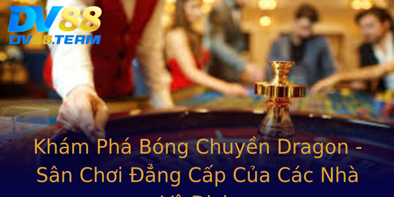 Khám Phá Bóng Chuyền Dragon - Sân Chơi Đẳng Cấp Của Các Nhà Vô Địch Khám Phá Bóng Chuyền Dragon - Sân Chơi Đẳng Cấp Của Các Nhà Vô Địch