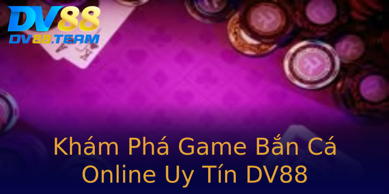 Khám Phá Game Bắn Cá Online Uy Tín DV88 Khám Phá Game Bắn Cá Online Uy Tín DV88