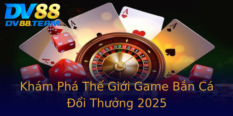 Khám Phá Thế Giới Game Bắn Cá Đổi Thưởng 2025 Khám Phá Thế Giới Game Bắn Cá Đổi Thưởng 2025