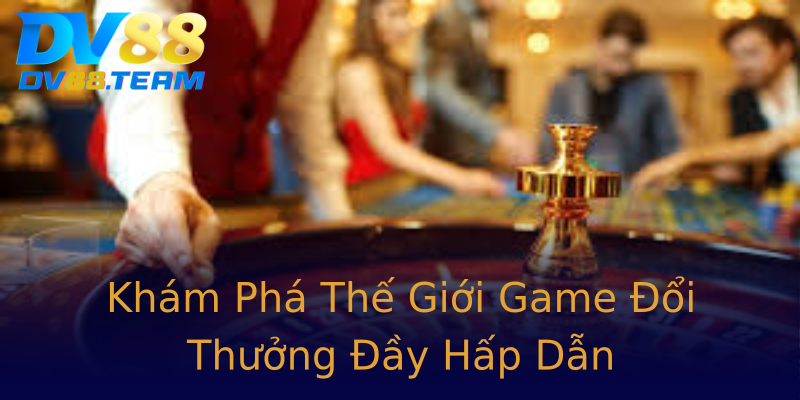 Khám Phá Thế Giới Game Đổi Thưởng Đầy Hấp Dẫn