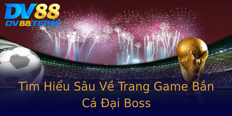 Tìm Hiểu Sâu Về Trang Game Bắn Cá Đại Boss Tìm Hiểu Sâu Về Trang Game Bắn Cá Đại Boss